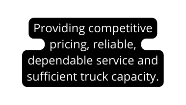 Providing competitive pricing reliable dependable service and sufficient truck capacity