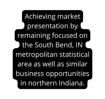 Achieving market presentation by remaining focused on the South Bend IN metropolitan statistical area as well as similar business opportunities in northern Indiana